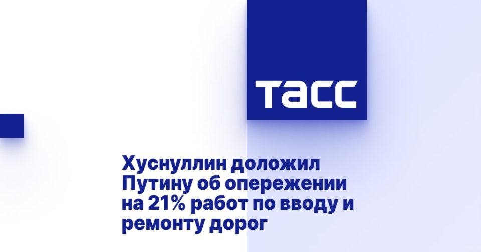 Хуснуллин доложил Путину об опережении на 21% работ по вводу и ремонту дорог