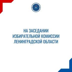 07 ноября 2025 года состоялось очередное заседание Избирательной комиссии Ленинградской области