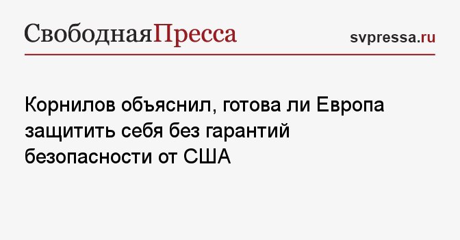Владимир Корнилов: Объяснил Свободной прессе, готова ли Европа защищать себя без гарантий безопасности со стороны США: