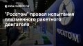 "Росатом" провел испытания плазменного ракетного двигателя